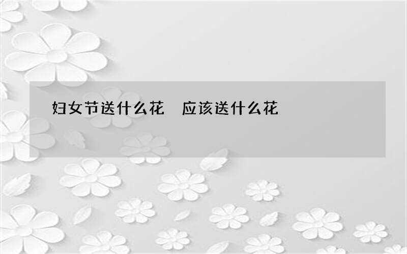 妇女节送什么花 应该送什么花
